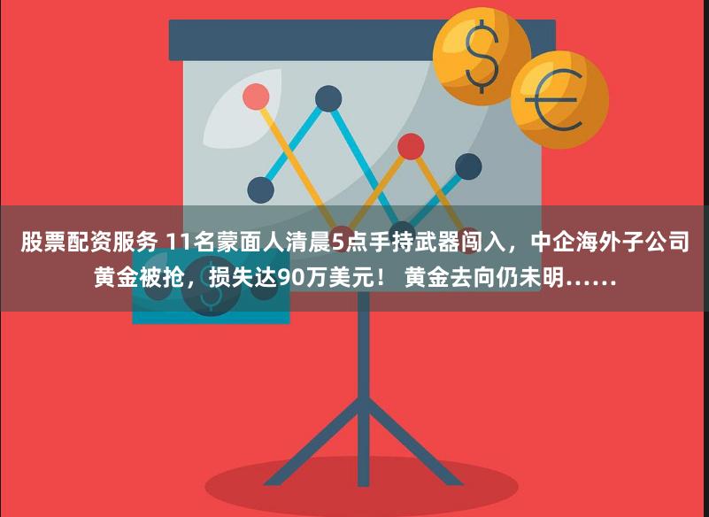 股票配资服务 11名蒙面人清晨5点手持武器闯入，中企海外子公司黄金被抢，损失达90万美元！ 黄金去向仍未明……