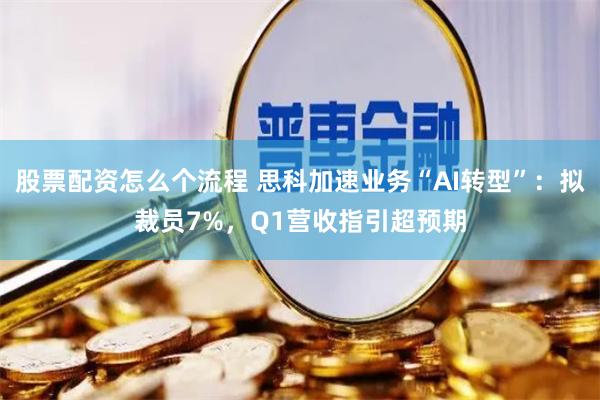股票配资怎么个流程 思科加速业务“AI转型”：拟裁员7%，Q1营收指引超预期