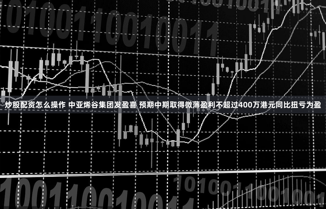炒股配资怎么操作 中亚烯谷集团发盈喜 预期中期取得微薄盈利不超过400万港元同比扭亏为盈