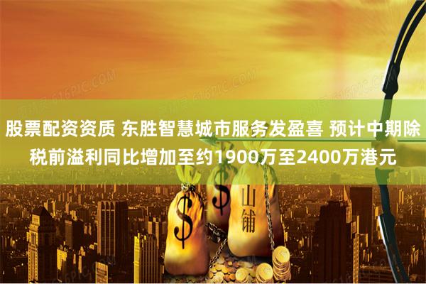 股票配资资质 东胜智慧城市服务发盈喜 预计中期除税前溢利同比增加至约1900万至2400万港元