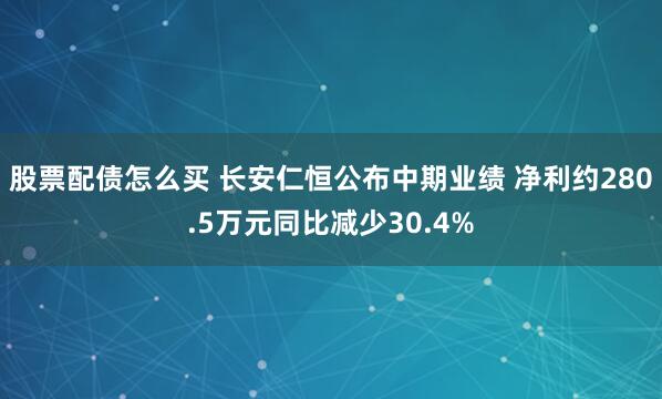 股票配债怎么买 长安仁恒公布中期业绩 净利约280.5万元同比减少30.4%