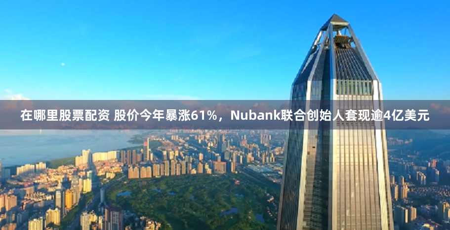 在哪里股票配资 股价今年暴涨61%，Nubank联合创始人套现逾4亿美元