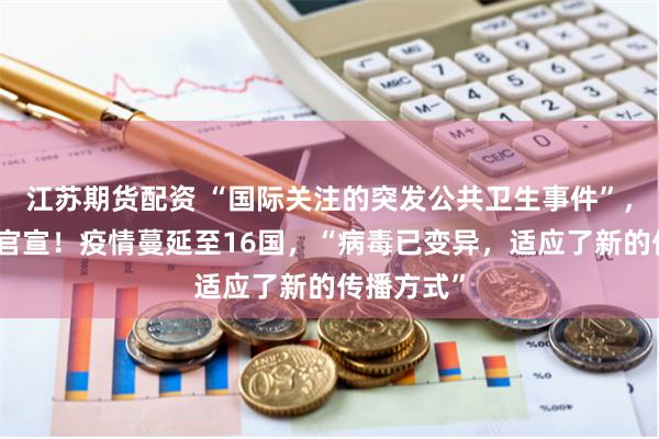 江苏期货配资 “国际关注的突发公共卫生事件”，世卫最新官宣！疫情蔓延至16国，“病毒已变异，适应了新的传播方式”