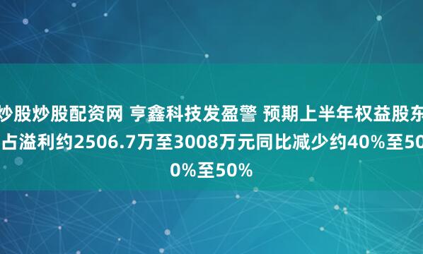 炒股炒股配资网 亨鑫科技发盈警 预期上半年权益股东应占溢利约2506.7万至3008万元同比减少约40%至50%
