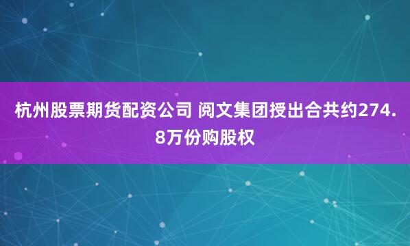 杭州股票期货配资公司 阅文集团授出合共约274.8万份购股权