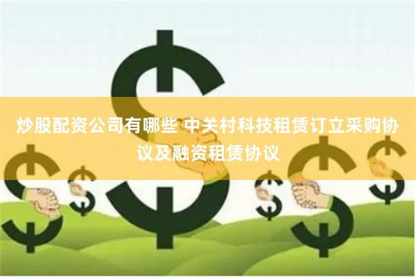 炒股配资公司有哪些 中关村科技租赁订立采购协议及融资租赁协议
