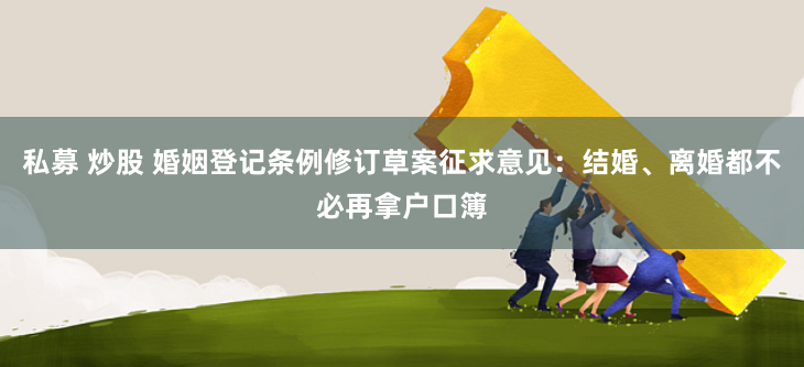 私募 炒股 婚姻登记条例修订草案征求意见：结婚、离婚都不必再拿户口簿