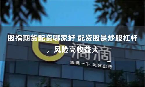 股指期货配资哪家好 配资股是炒股杠杆，风险高收益大