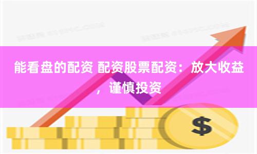 能看盘的配资 配资股票配资：放大收益，谨慎投资