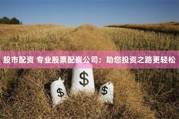 股市配资 专业股票配资公司：助您投资之路更轻松