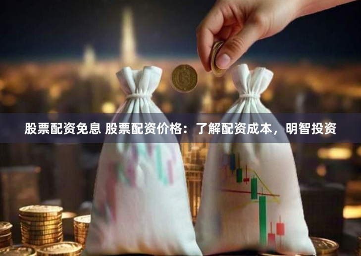 股票配资免息 股票配资价格：了解配资成本，明智投资
