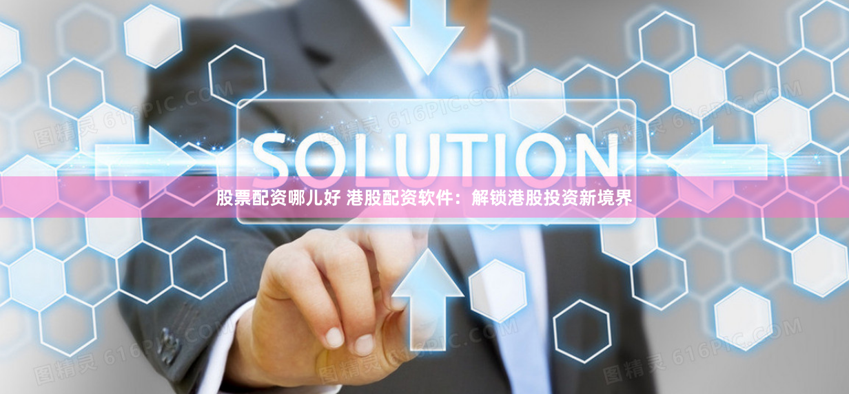 股票配资哪儿好 港股配资软件：解锁港股投资新境界