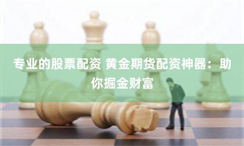 专业的股票配资 黄金期货配资神器：助你掘金财富
