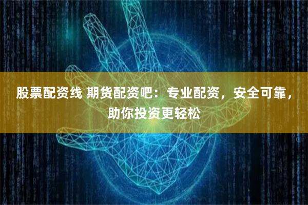 股票配资线 期货配资吧：专业配资，安全可靠，助你投资更轻松