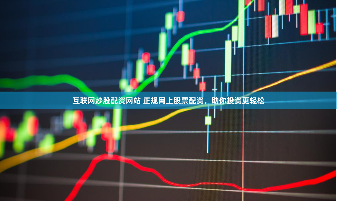 互联网炒股配资网站 正规网上股票配资，助你投资更轻松