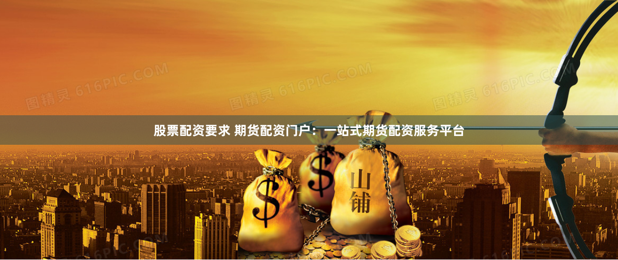 股票配资要求 期货配资门户：一站式期货配资服务平台