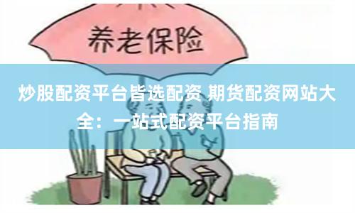 炒股配资平台皆选配资 期货配资网站大全：一站式配资平台指南