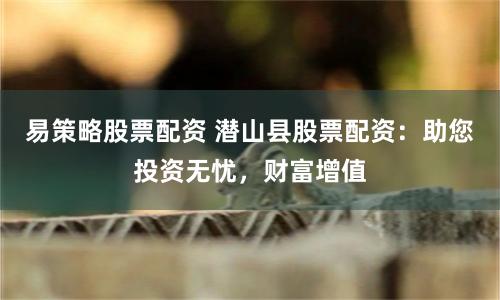 易策略股票配资 潜山县股票配资：助您投资无忧，财富增值