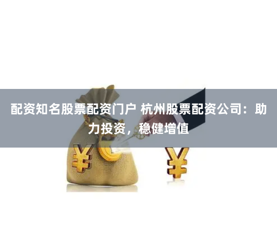 配资知名股票配资门户 杭州股票配资公司：助力投资，稳健增值