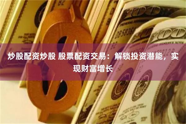 炒股配资炒股 股票配资交易：解锁投资潜能，实现财富增长
