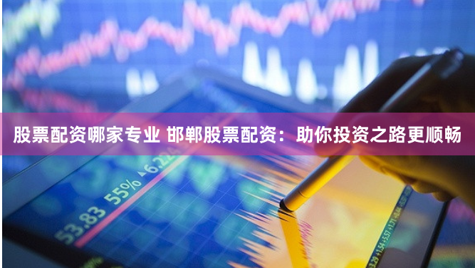 股票配资哪家专业 邯郸股票配资：助你投资之路更顺畅