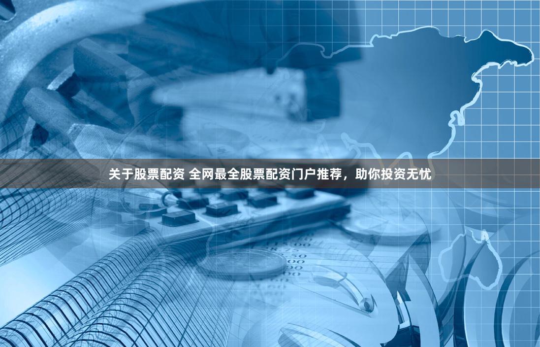 关于股票配资 全网最全股票配资门户推荐，助你投资无忧