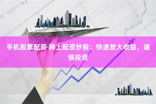 手机股票配资 网上配资炒股：快速放大收益，谨慎投资