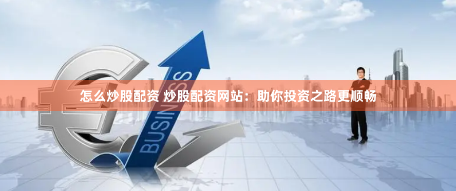 怎么炒股配资 炒股配资网站：助你投资之路更顺畅