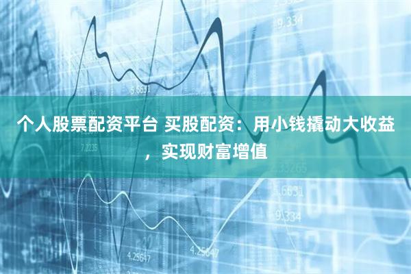 个人股票配资平台 买股配资：用小钱撬动大收益，实现财富增值