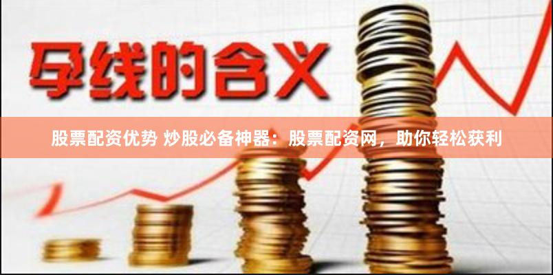 股票配资优势 炒股必备神器：股票配资网，助你轻松获利