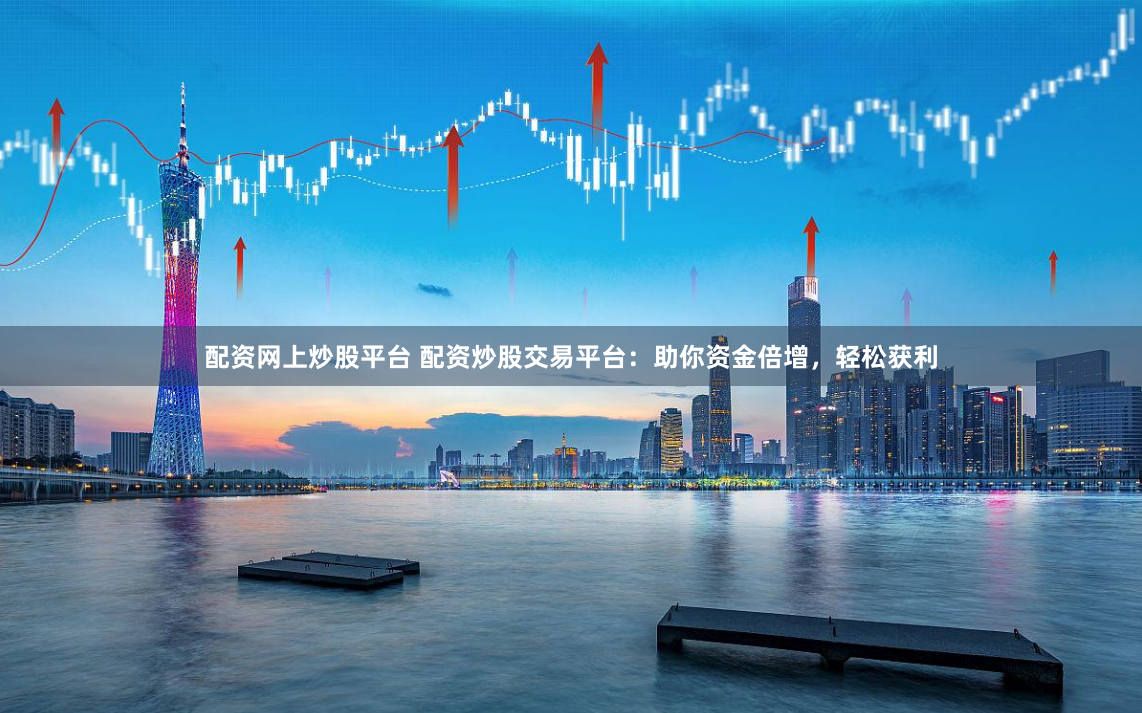 配资网上炒股平台 配资炒股交易平台：助你资金倍增，轻松获利