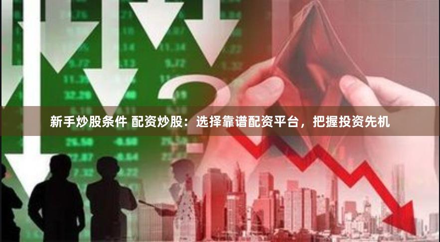 新手炒股条件 配资炒股：选择靠谱配资平台，把握投资先机