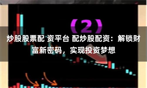 炒股股票配 资平台 配炒股配资：解锁财富新密码，实现投资梦想