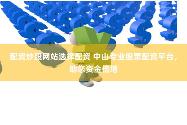 配资炒股网站选择配资 中山专业股票配资平台，助您资金倍增