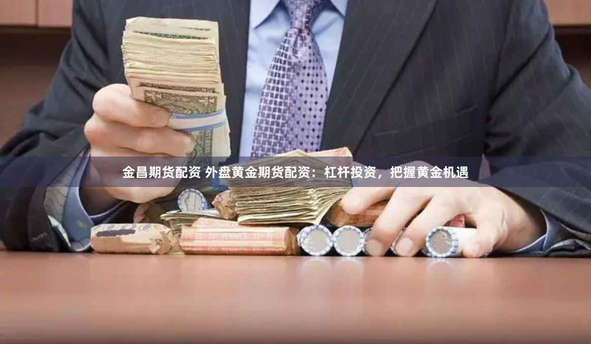 金昌期货配资 外盘黄金期货配资：杠杆投资，把握黄金机遇