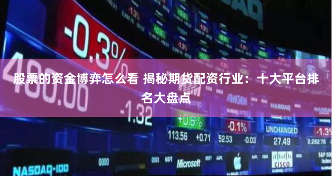 股票的资金博弈怎么看 揭秘期货配资行业：十大平台排名大盘点