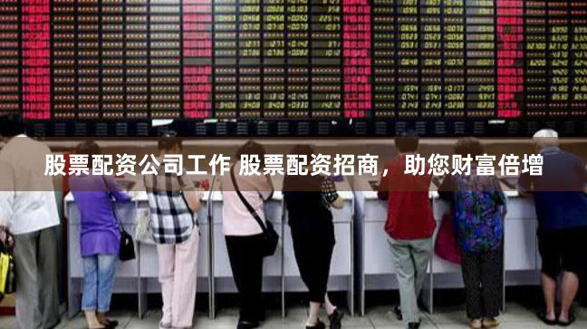 股票配资公司工作 股票配资招商，助您财富倍增
