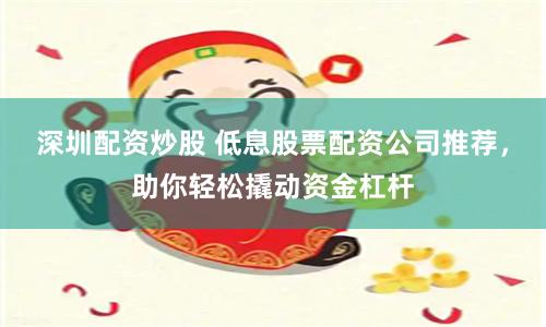 深圳配资炒股 低息股票配资公司推荐，助你轻松撬动资金杠杆
