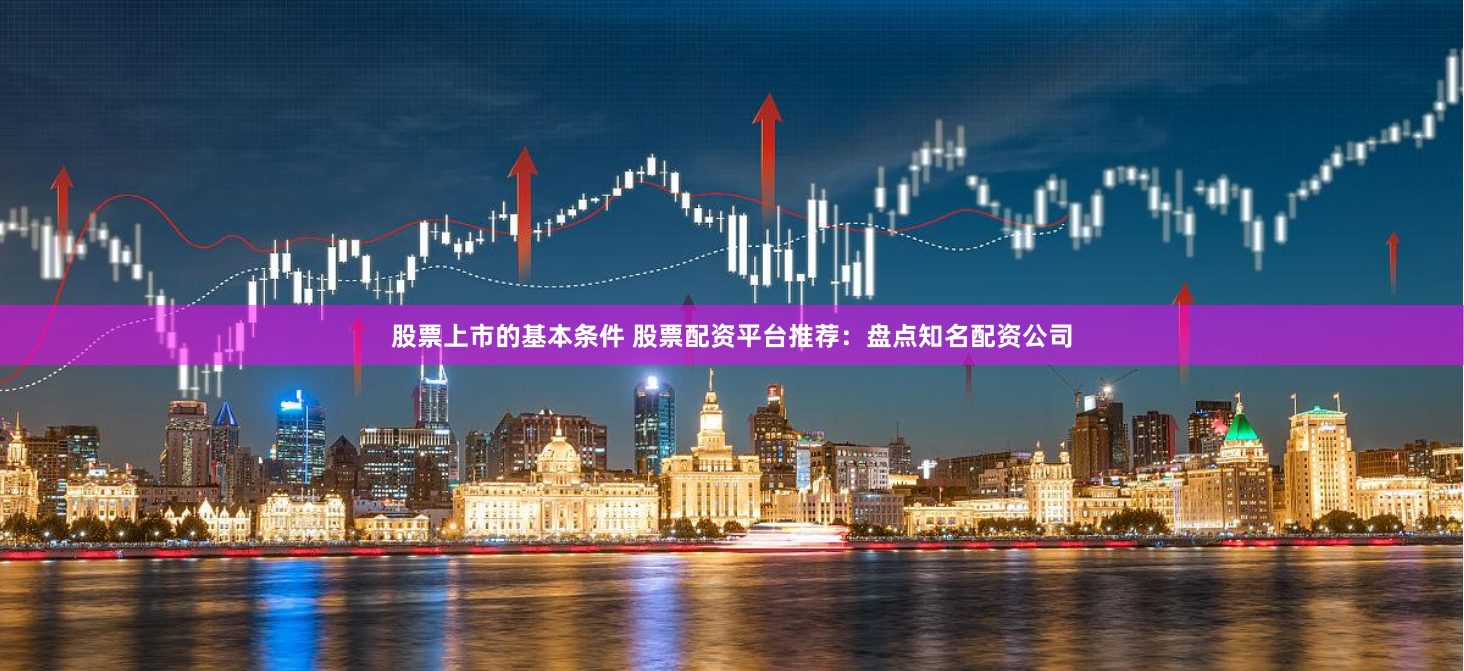 股票上市的基本条件 股票配资平台推荐：盘点知名配资公司