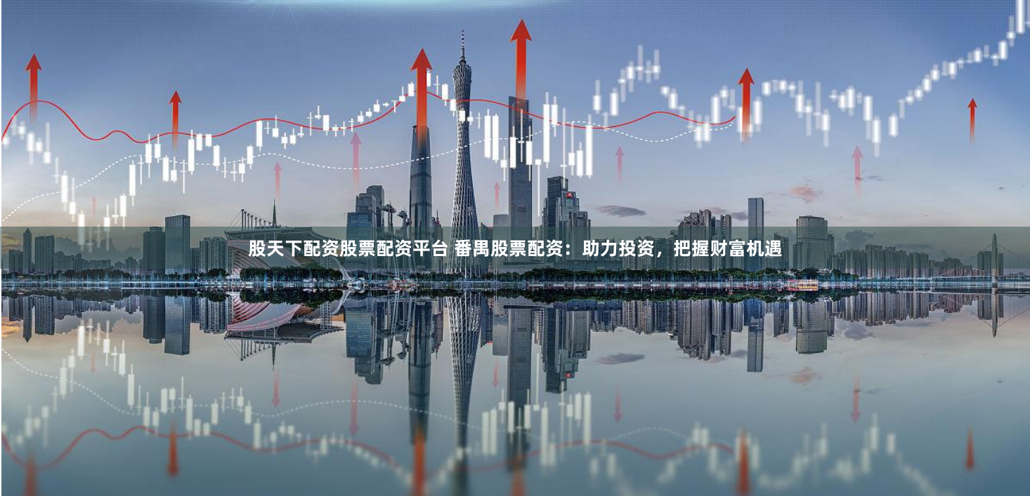 股天下配资股票配资平台 番禺股票配资：助力投资，把握财富机遇