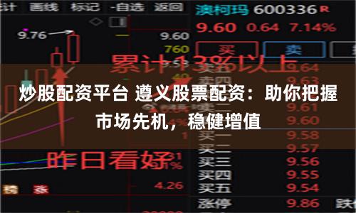 炒股配资平台 遵义股票配资：助你把握市场先机，稳健增值