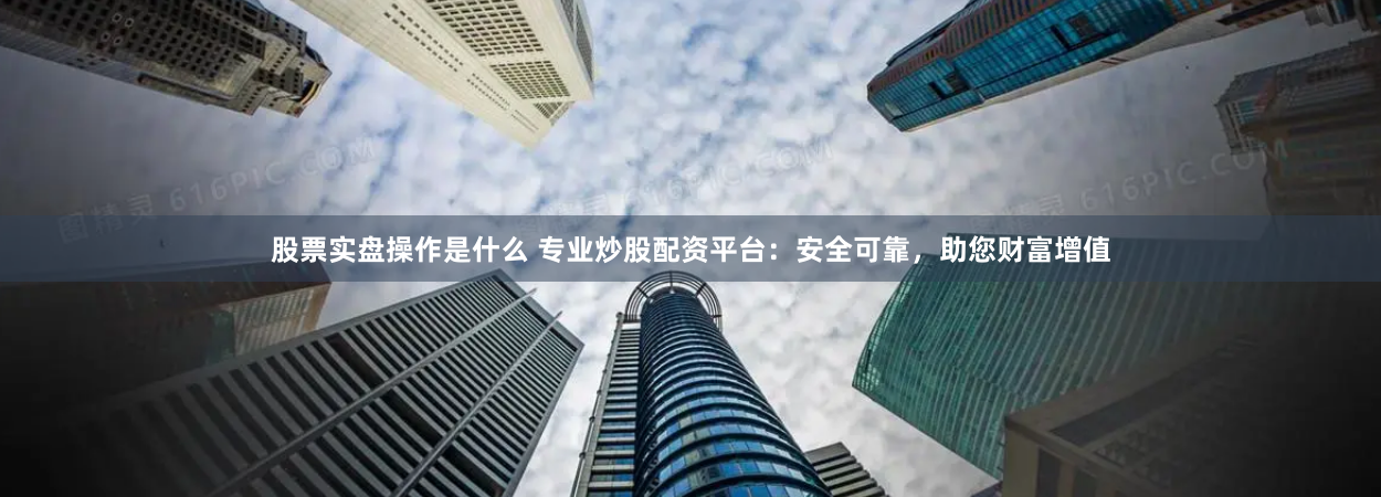 股票实盘操作是什么 专业炒股配资平台：安全可靠，助您财富增值