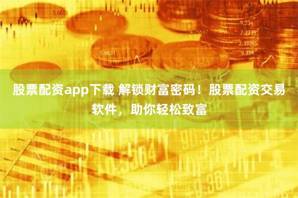 股票配资app下载 解锁财富密码！股票配资交易软件，助你轻松致富