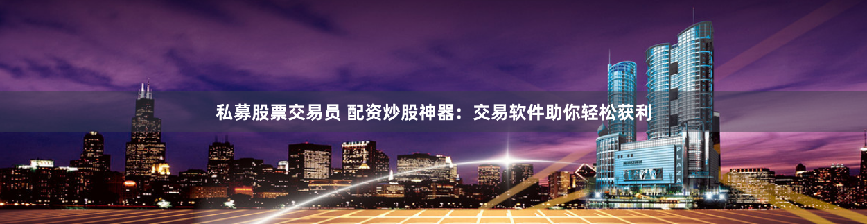 私募股票交易员 配资炒股神器：交易软件助你轻松获利