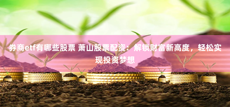 券商etf有哪些股票 萧山股票配资：解锁财富新高度，轻松实现投资梦想