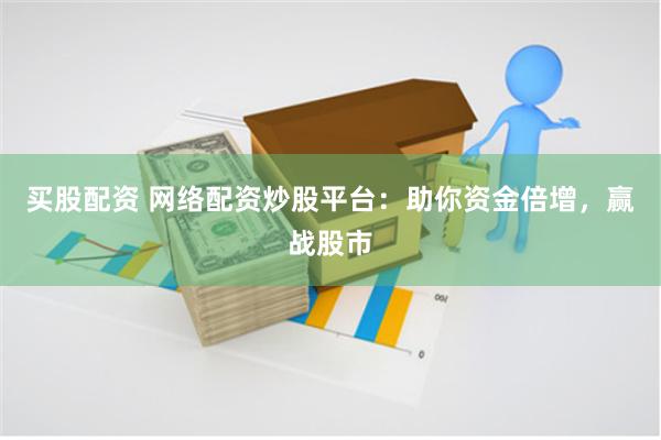 买股配资 网络配资炒股平台：助你资金倍增，赢战股市