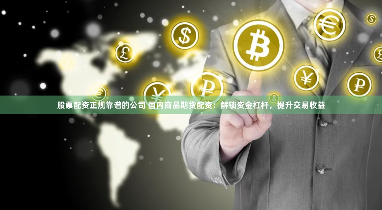 股票配资正规靠谱的公司 国内商品期货配资：解锁资金杠杆，提升交易收益