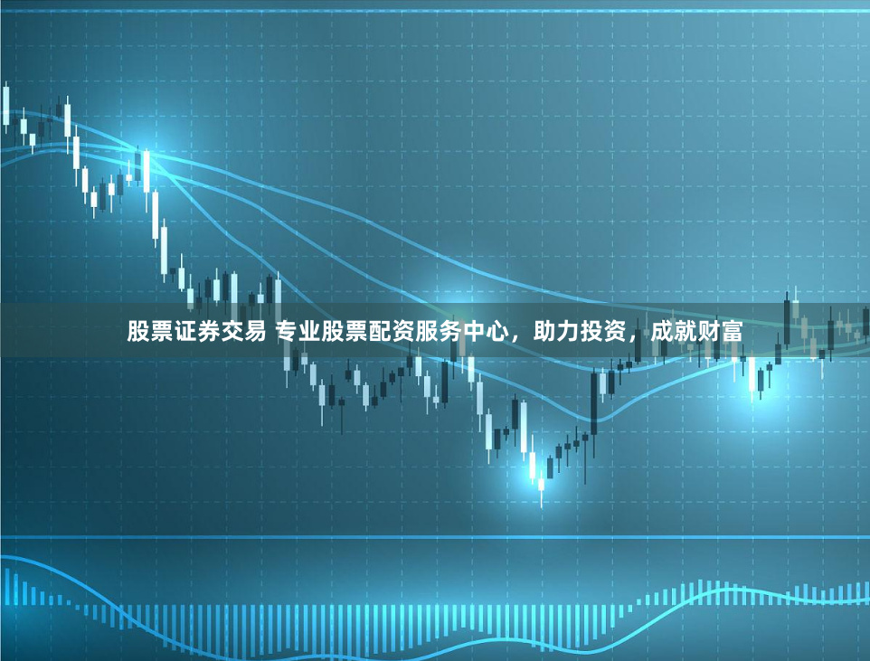 股票证券交易 专业股票配资服务中心，助力投资，成就财富