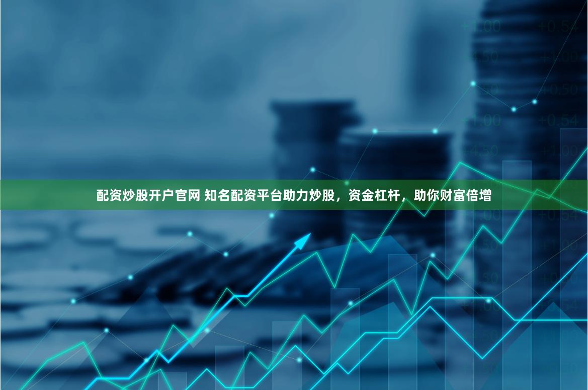 配资炒股开户官网 知名配资平台助力炒股，资金杠杆，助你财富倍增