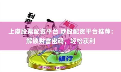 上虞股票配资平台 炒股配资平台推荐：解锁财富密码，轻松获利